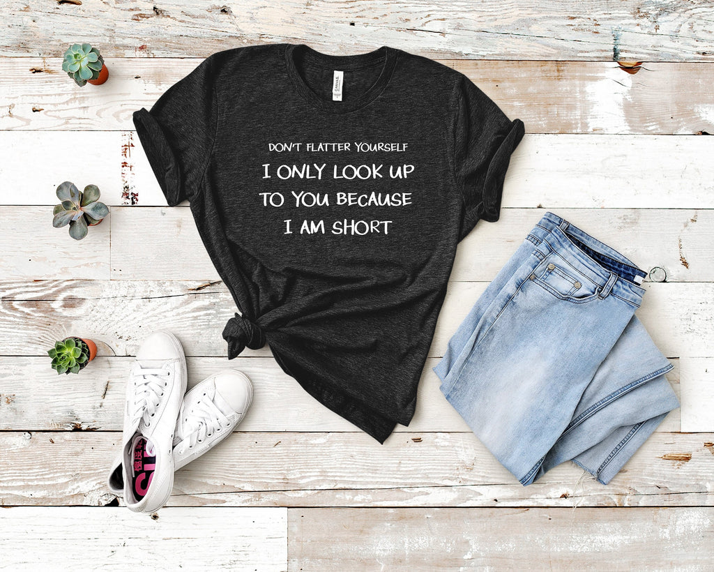 Don't Flatter Yourself I Only Look Up to You Because I Am Short T-shirt